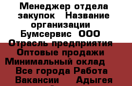 Менеджер отдела закупок › Название организации ­ Бумсервис, ООО › Отрасль предприятия ­ Оптовые продажи › Минимальный оклад ­ 1 - Все города Работа » Вакансии   . Адыгея респ.,Адыгейск г.